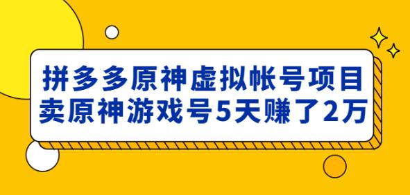 外面卖2980的拼多多原神虚拟帐号项目：卖原神游戏号5天赚了2万-云帆项目库