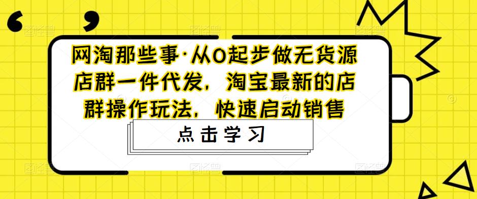 网淘那些事·从0起步做无货源店群一件代发，淘宝最新的店群操作玩法，快速启动销售-云帆项目库