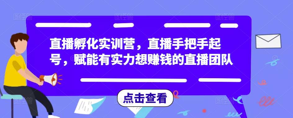 直播孵化实训营，直播手把手起号，赋能有实力想赚钱的直播团队-云帆项目库