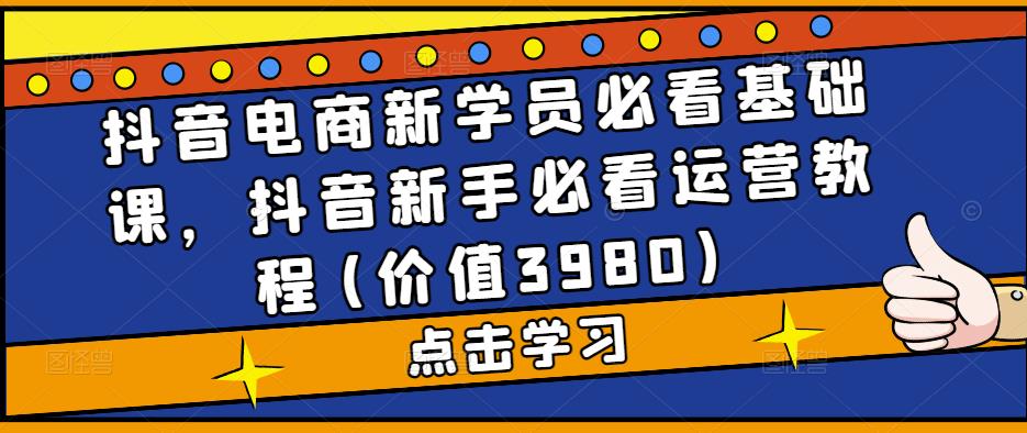 抖音电商新学员必看基础课，抖音新手必看运营教程(价值3980)-云帆项目库