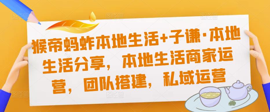 猴帝蚂蚱本地生活+子谦·本地生活分享，本地生活商家运营，团队搭建，私域运营-云帆项目库