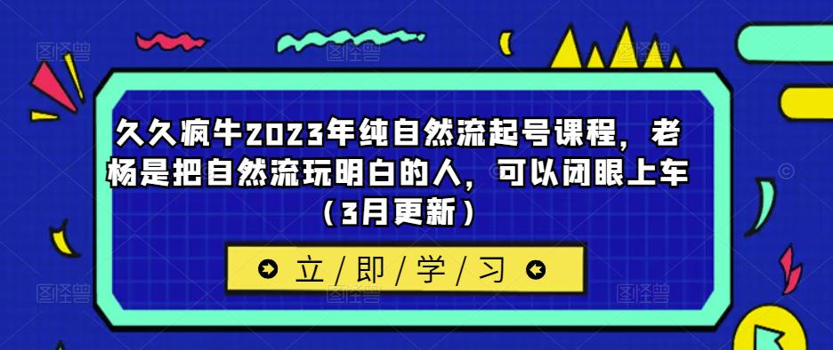 久久疯牛2023年纯自然流起号课程，老杨是把自然流玩明白的人，可以闭眼上车（3月更新）-云帆项目库