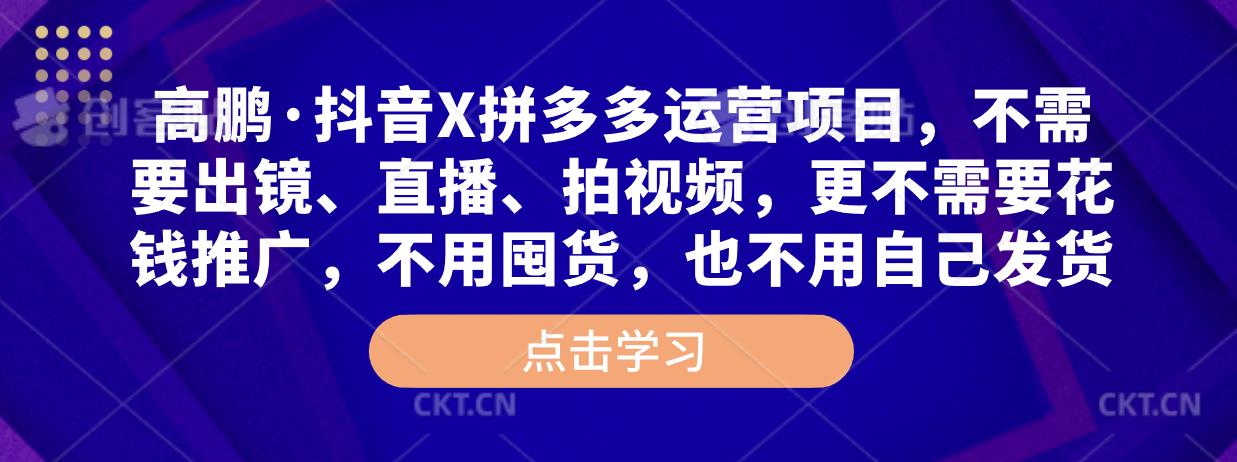 高鹏·抖音X拼多多运营项目，不需要出镜、直播、拍视频，不需要花钱推广，不用囤货，不用自己发货-云帆项目库