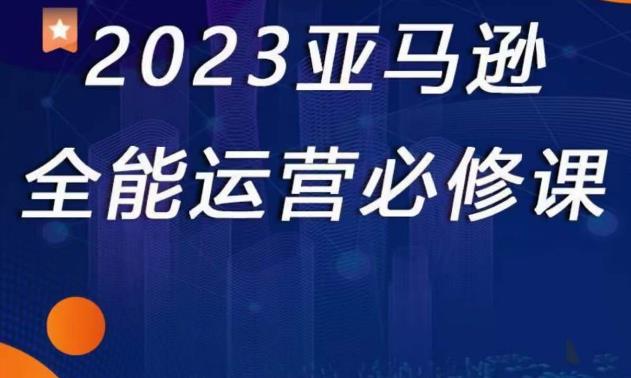 2023亚马逊全能运营必修课，全面认识亚马逊平台+精品化选品+CPC广告的极致打法-云帆项目库