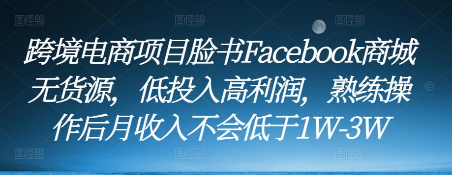 跨境电商项目脸书Facebook商城无货源，低投入高利润，熟练操作后月收入不会低于1W-3W-云帆项目库