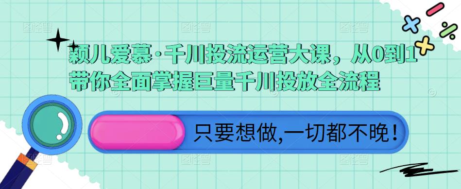 颖儿爱慕·千川投流运营大课，从0到1带你全面掌握巨量千川投放全流程-云帆项目库