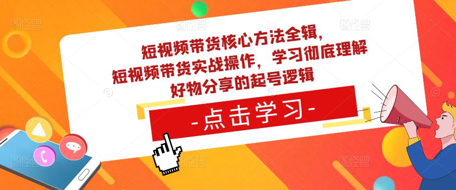 短视频带货核心方法全辑，​短视频带货实战操作，学习彻底理解好物分享的起号逻辑-云帆项目库