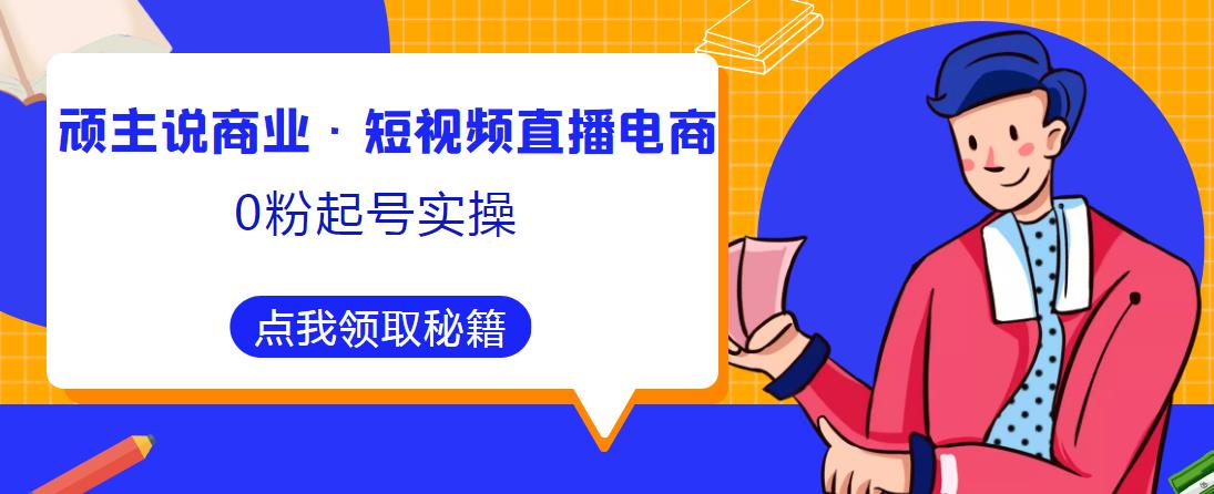 顽主说商业·短视频直播电商0粉起号实操，超800分钟超强实操干活，高效时间、快速落地拿成果-云帆项目库