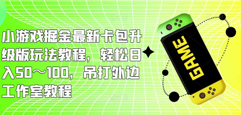 小游戏掘金最新卡包升级版玩法教程，轻松日入50～100，吊打外边工作室教程-云帆项目库