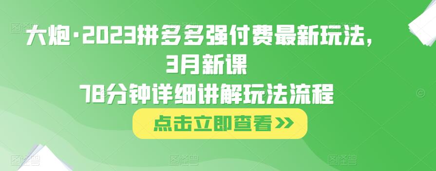 大炮·2023拼多多强付费最新玩法，3月新课​78分钟详细讲解玩法流程-云帆项目库