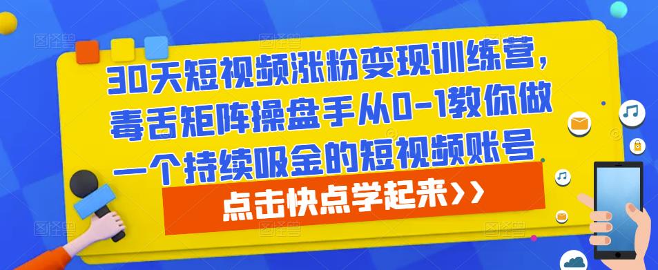 30天短视频涨粉变现训练营，毒舌矩阵操盘手从0-1教你做一个持续吸金的短视频账号-云帆项目库