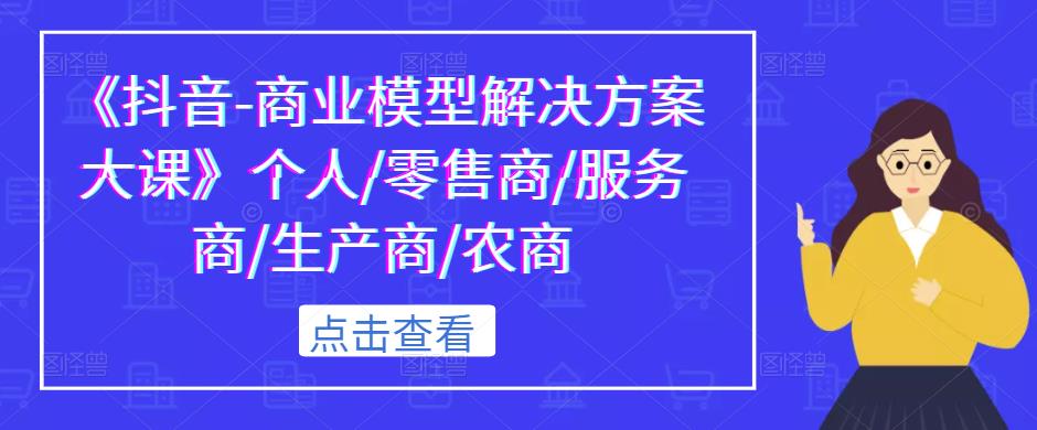 《抖音-商业模型解决方案大课》个人/零售商/服务商/生产商/农商-云帆项目库