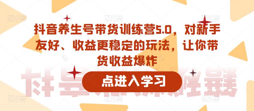 抖音养生号带货训练营5.0，对新手友好、收益更稳定的玩法，让你带货收益爆炸-云帆项目库