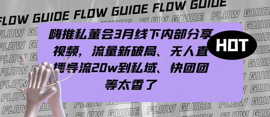 嗨推私董会3月线下内部分享视频，流量新破局、无人直播导流20w到私域、快团团等太香了-云帆项目库