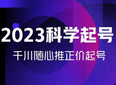 金龙2023科学起号，千川随心推投放实战课，千川随心推正价起号-云帆项目库