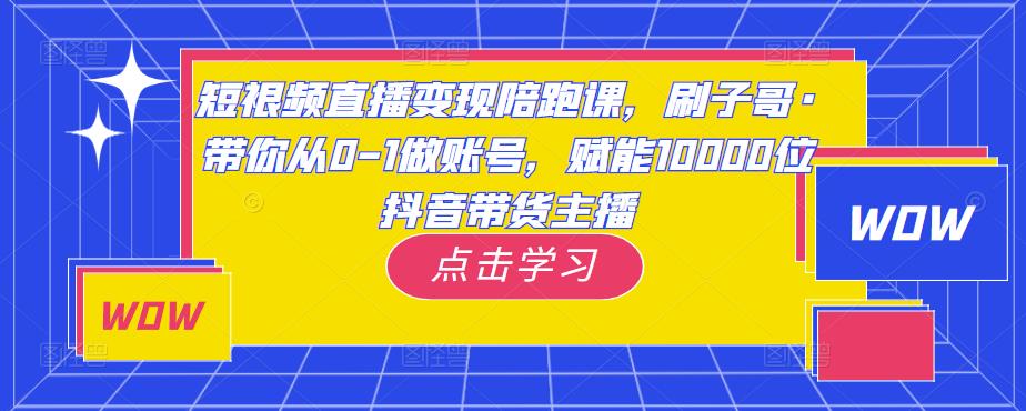 短视频直播变现陪跑课，刷子哥·带你从0-1做账号，赋能10000位抖音带货主播-云帆项目库