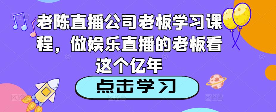 老陈直播公司老板学习课程，做娱乐直播的老板看这个-云帆项目库