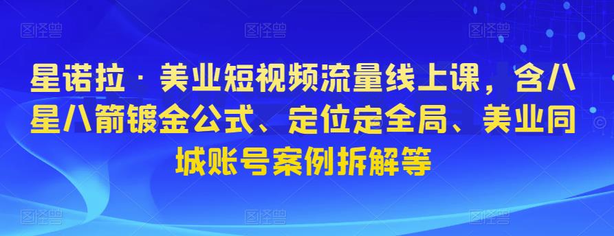 星诺拉·美业短视频流量线上课，含八星八箭镀金公式、定位定全局、美业同城账号案例拆解等-云帆项目库