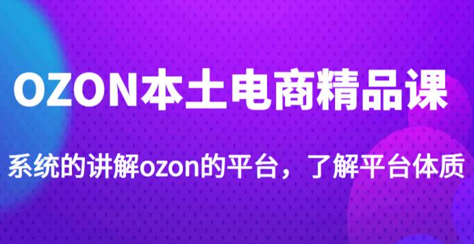 老迟·OZON本土电商精品课，系统的讲解ozon的平台，学完可独自运营ozon的店铺-云帆项目库