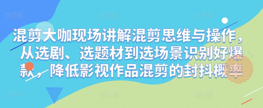 混剪大咖现场讲解混剪思维与操作，从选剧、选题材到选场景识别好爆款，降低影视作品混剪的封抖概率-云帆项目库