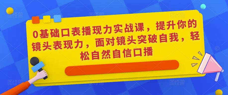 0基础口表播‬现力实战课，提升你的镜头表现力，面对镜头突破自我，轻松自然自信口播-云帆项目库