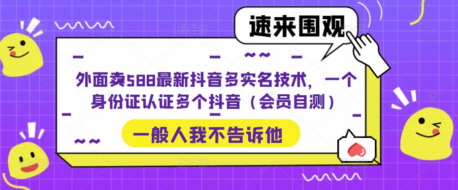 外面卖588最新抖音多实名技术，一个身份证认证多个抖音（会员自测）-云帆项目库