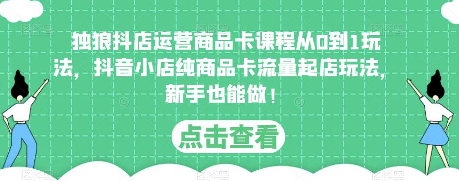 独狼抖店运营商品卡课程从0到1玩法，抖音小店纯商品卡流量起店玩法，新手也能做！-云帆项目库