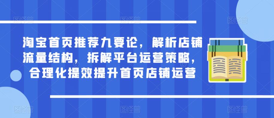 淘宝首页推荐九要论，解析店铺流量结构，拆解平台运营策略，合理化提效提升首页店铺运营-云帆项目库