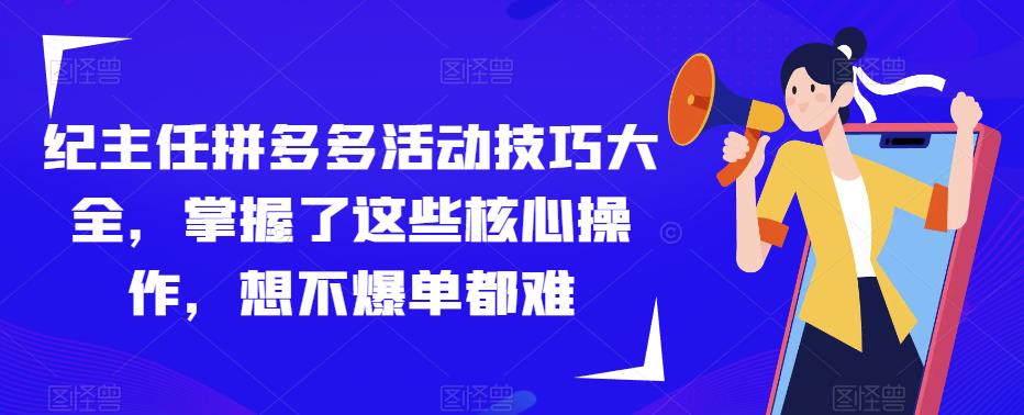 纪主任拼多多活动技巧大全，掌握了这些核心操作，想不爆单都难-云帆项目库