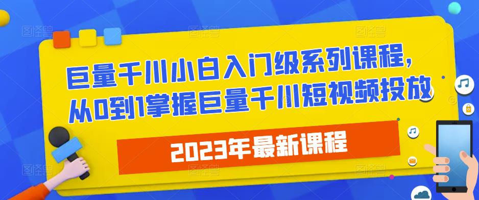 2023最新巨量千川小白入门级系列课程，从0到1掌握巨量千川短视频投放-云帆项目库