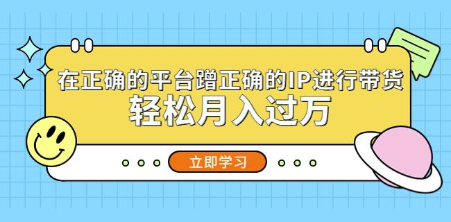 在正确的平台蹭正确的IP进行带货，轻松月入过万-云帆项目库