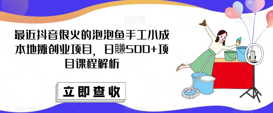 最近抖音很火的泡泡鱼手工小成本地摊创业项目，日賺500+项目课程解析-云帆项目库