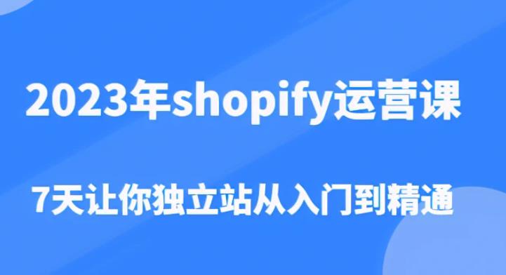 2023年shopify运营课，7天让你独立站从入门到精通（价值1980元）-云帆项目库