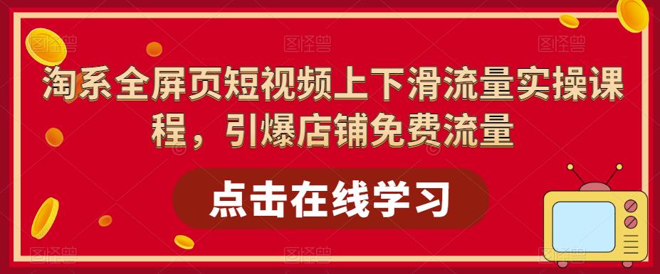 淘系全屏页短视频上下滑流量实操课程，引爆店铺免费流量-云帆项目库