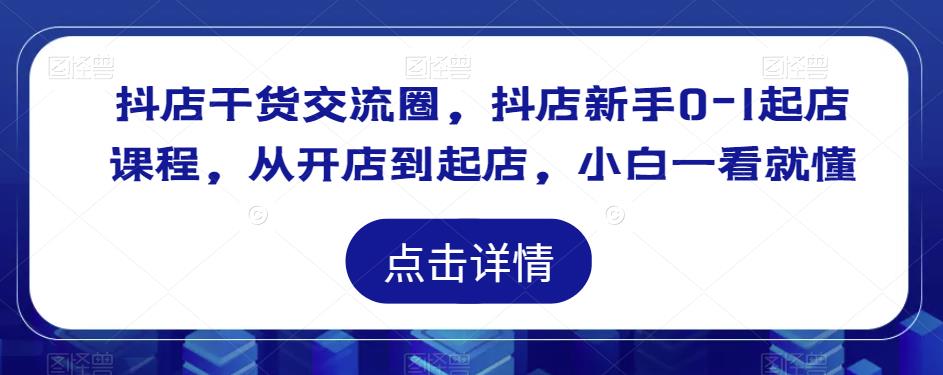 抖店干货交流圈，抖店新手0-1起店课程，从开店到起店，小白一看就懂-云帆项目库