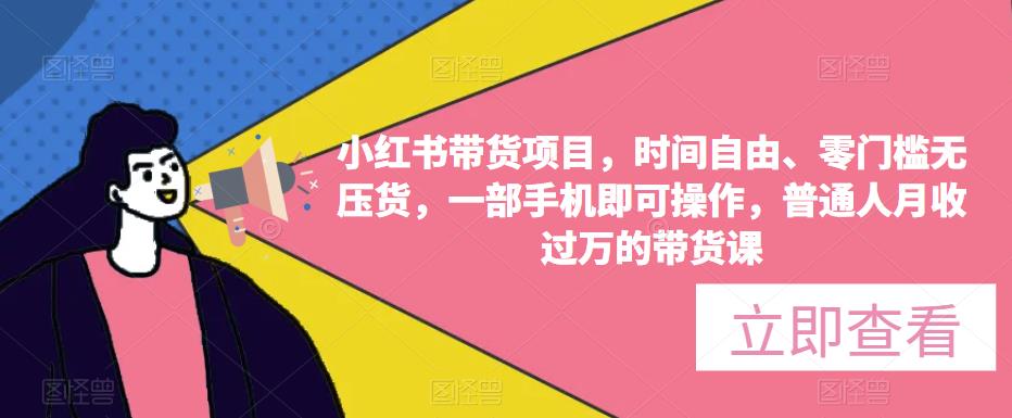 小红书带货项目，时间自由、零门槛无压货，一部手机即可操作，普通人月收过万的带货课-云帆项目库