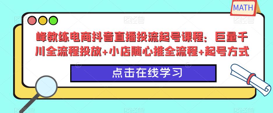 峰教练电商抖音直播投流起号课程：巨量千川全流程投放+小店随心推全流程+起号方式-云帆项目库