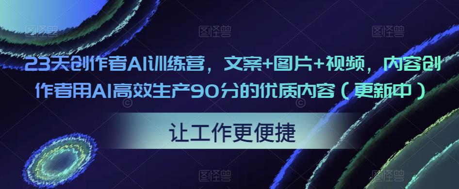 23天创作者AI训练营，文案+图片+视频，内容创作者用AI高效生产90分的优质内容（更新中）-云帆项目库