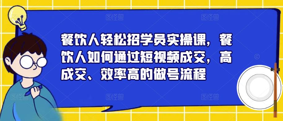 餐饮人轻松招学员实操课，餐饮人如何通过短视频成交，高成交、效率高的做号流程-云帆项目库