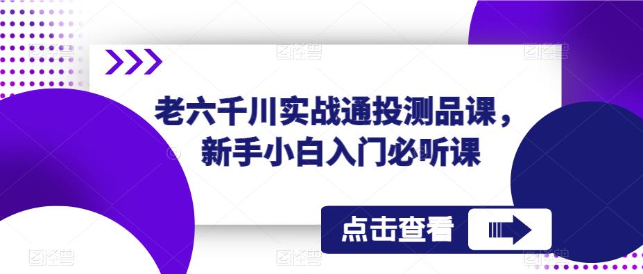 老六千川实战通投测品课，新手小白入门必听课-云帆项目库