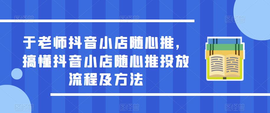 于老师抖音小店随心推，搞懂抖音小店随心推投放流程及方法-云帆项目库