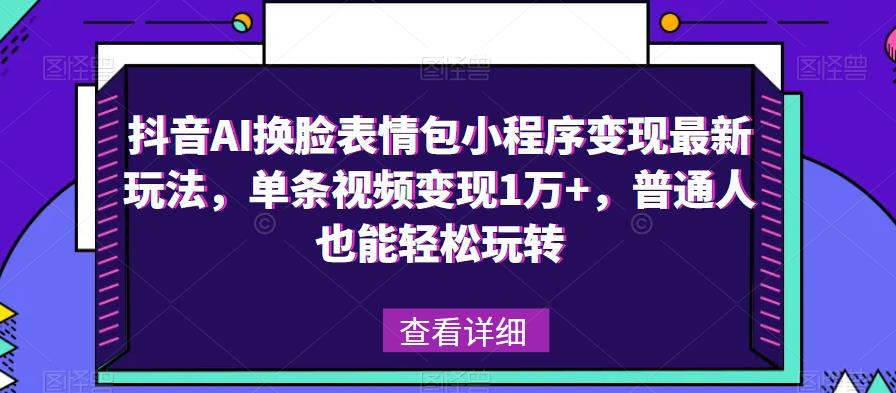 抖音AI换脸表情包小程序变现最新玩法，单条视频变现1万+，普通人也能轻松玩转！-云帆项目库