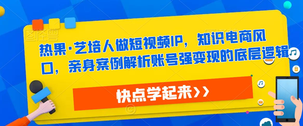 热果·艺培人做短视频IP，知识电商风口，亲身案例解析账号强变现的底层逻辑-云帆项目库