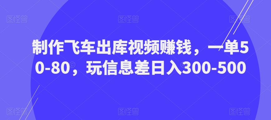 制作飞车出库视频赚钱，一单50-80，玩信息差日入300-500-云帆项目库