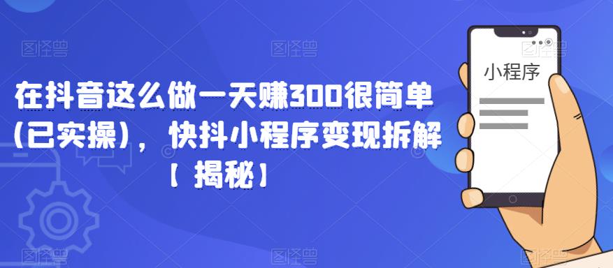 在抖音这么做一天赚300很简单(已实操)，快抖小程序变现拆解【揭秘】-云帆项目库