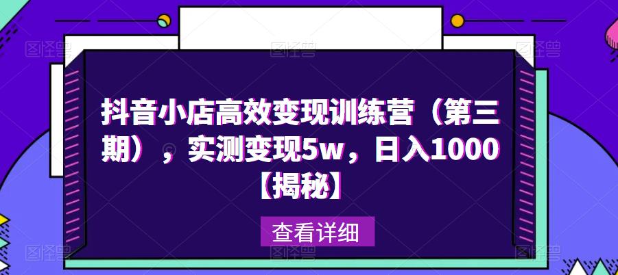 抖音小店高效变现训练营（第三期），实测变现5w，日入1000【揭秘】-云帆项目库