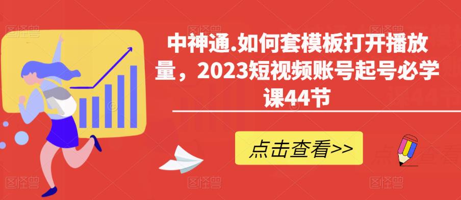 中神通.如何套模板打开播放量，2023短视频账号起号必学课44节（送钩子模板和文档资料）-云帆项目库