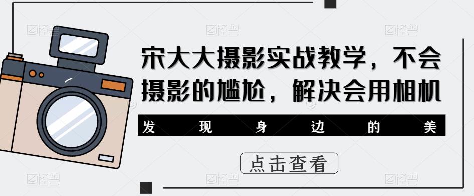 宋大大‮影摄‬实战教学，不会摄影的尴尬，解决会用相机-云帆项目库