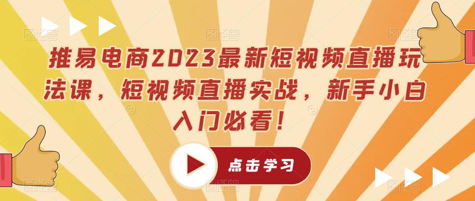 推易电商2023最新短视频直播玩法课，短视频直播实战，新手小白入门必看！-云帆项目库