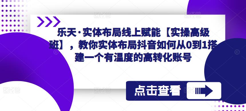 乐天·实体布局线上赋能【实操高级班】，教你实体布局抖音如何从0到1搭建一个有温度的高转化账号-云帆项目库